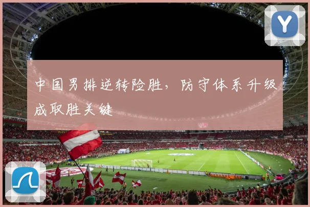 中国男排逆转险胜，防守体系升级成取胜关键