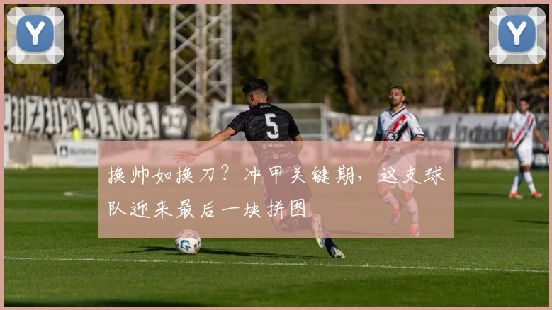 换帅如换刀？冲甲关键期，这支球队迎来最后一块拼图