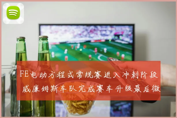 FE电动方程式常规赛进入冲刺阶段 威廉姆斯车队完成赛车升级最后微调