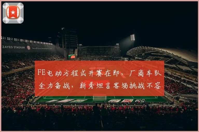 FE电动方程式开赛在即，厂商车队全力备战，新秀坦言客场挑战不容松懈