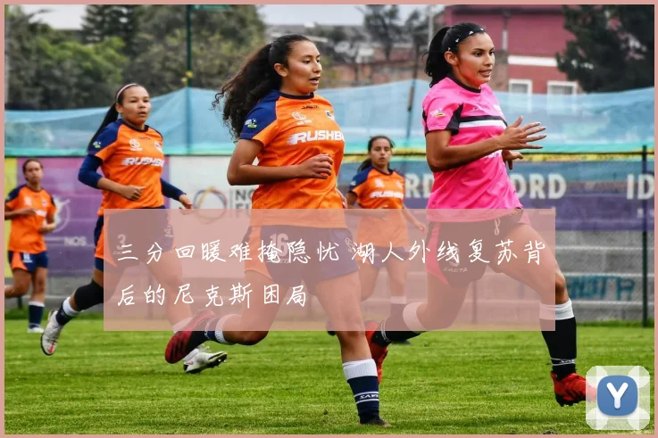 三分回暖难掩隐忧 湖人外线复苏背后的尼克斯困局
