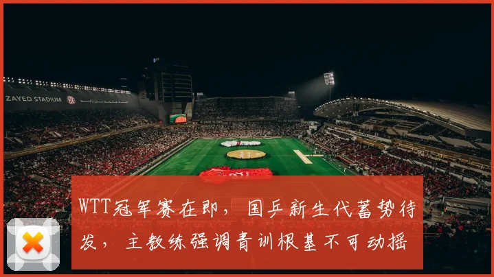 WTT冠军赛在即，国乒新生代蓄势待发，主教练强调青训根基不可动摇