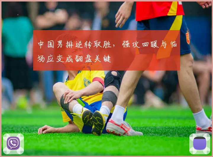 中国男排逆转取胜，强攻回暖与临场应变成翻盘关键