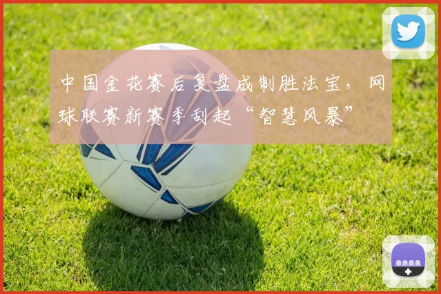 中国金花赛后复盘成制胜法宝，网球联赛新赛季刮起“智慧风暴”