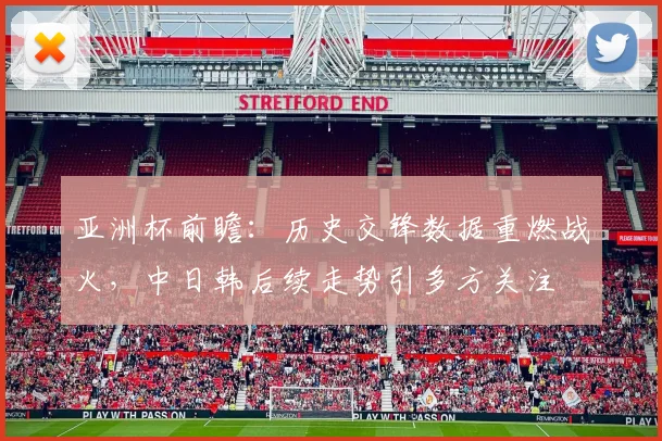 亚洲杯前瞻：历史交锋数据重燃战火，中日韩后续走势引多方关注