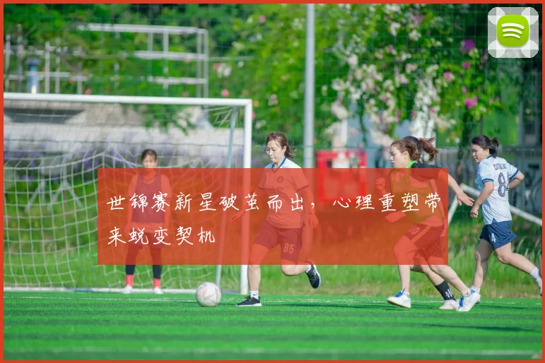 世锦赛新星破茧而出，心理重塑带来蜕变契机