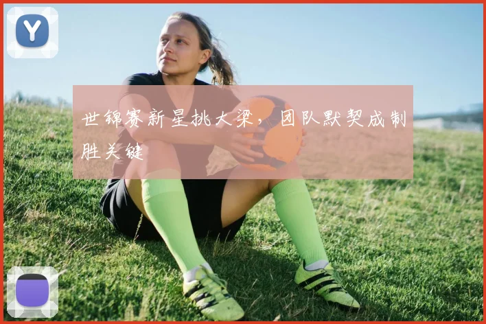 世锦赛新星挑大梁，团队默契成制胜关键