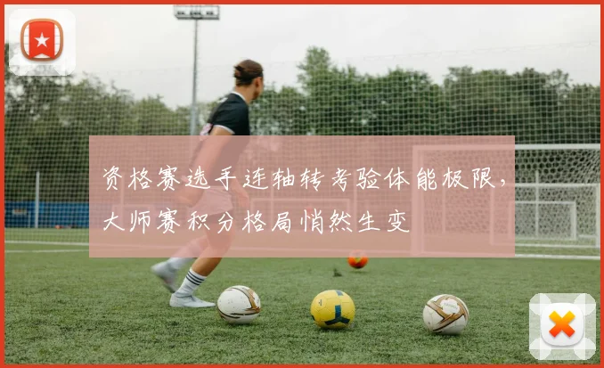 资格赛选手连轴转考验体能极限，大师赛积分格局悄然生变