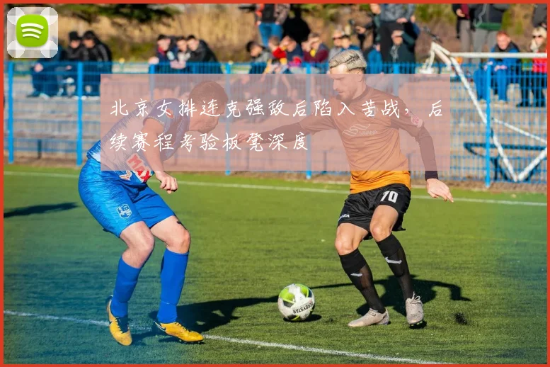 北京女排连克强敌后陷入苦战，后续赛程考验板凳深度