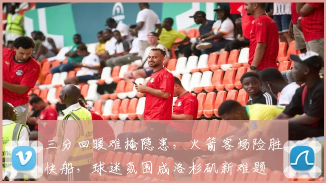 三分回暖难掩隐患，火箭客场险胜快船，球迷氛围成洛杉矶新难题