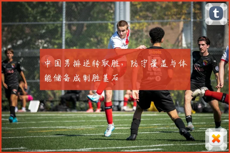中国男排逆转取胜，防守覆盖与体能储备成制胜基石