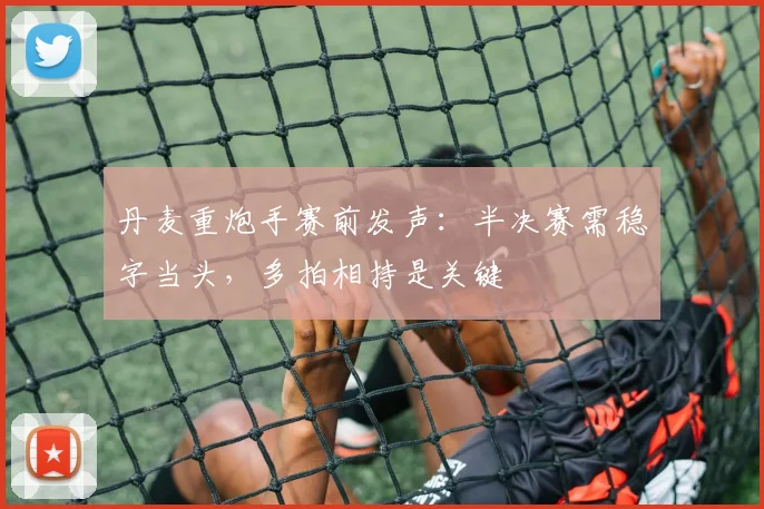 丹麦重炮手赛前发声：半决赛需稳字当头，多拍相持是关键