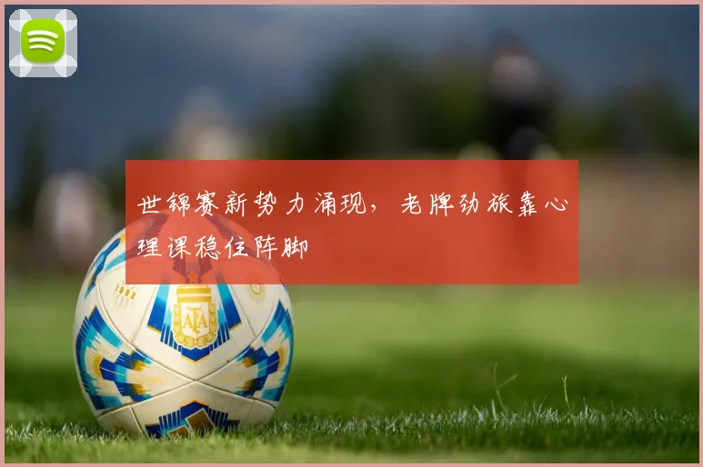 世锦赛新势力涌现，老牌劲旅靠心理课稳住阵脚