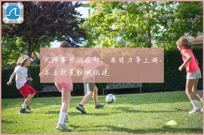 大师赛开战在即：老将力争上游，本土新星盼破低迷