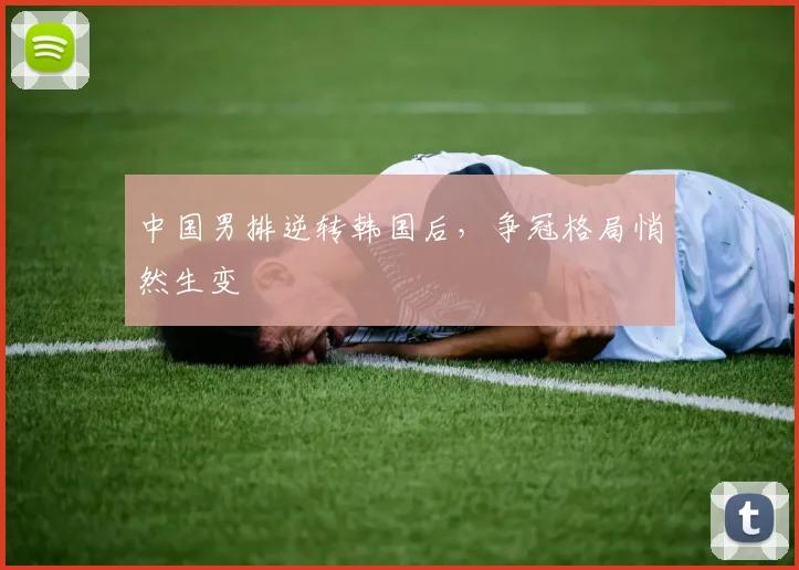 中国男排逆转韩国后，争冠格局悄然生变