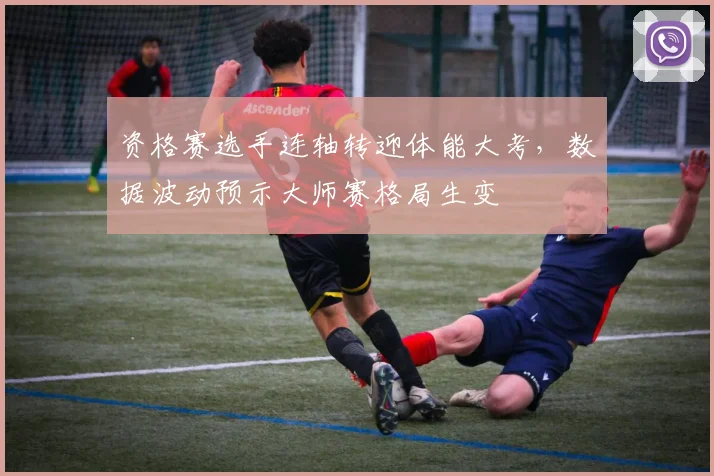 资格赛选手连轴转迎体能大考，数据波动预示大师赛格局生变