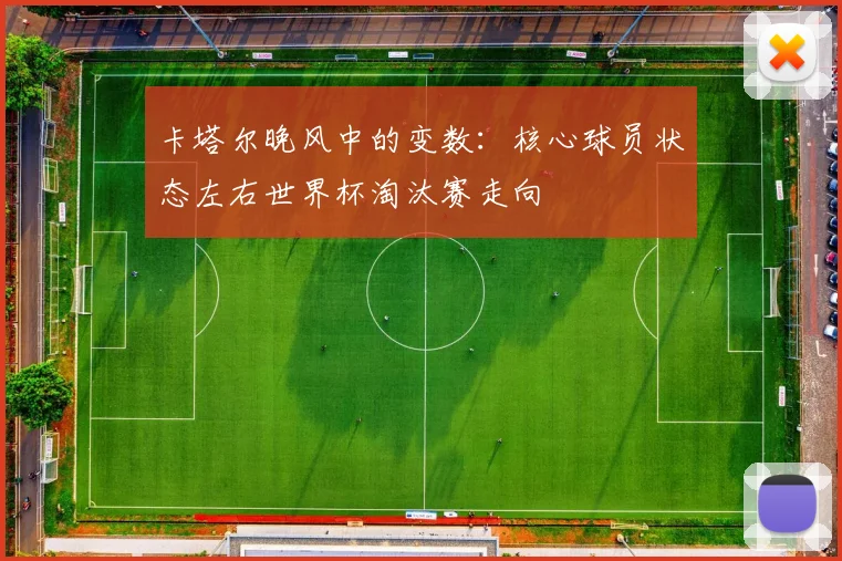 卡塔尔晚风中的变数：核心球员状态左右世界杯淘汰赛走向
