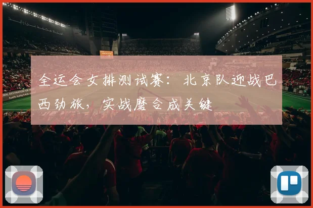 全运会女排测试赛：北京队迎战巴西劲旅，实战磨合成关键