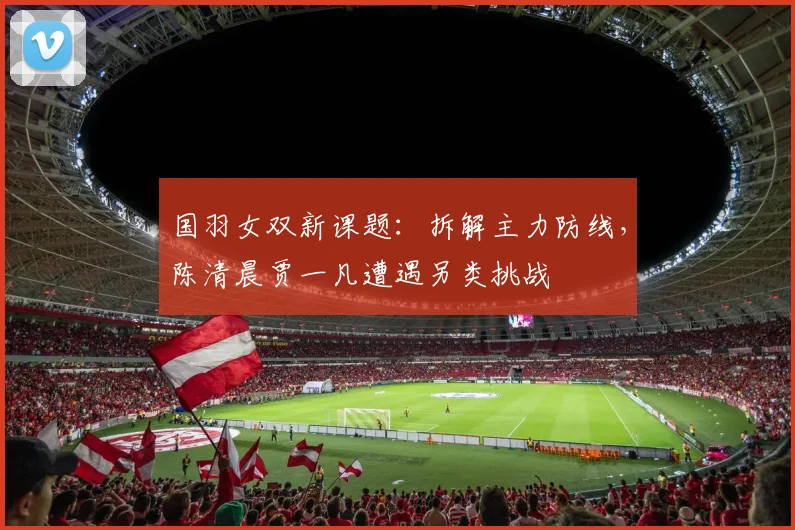 国羽女双新课题：拆解主力防线，陈清晨贾一凡遭遇另类挑战