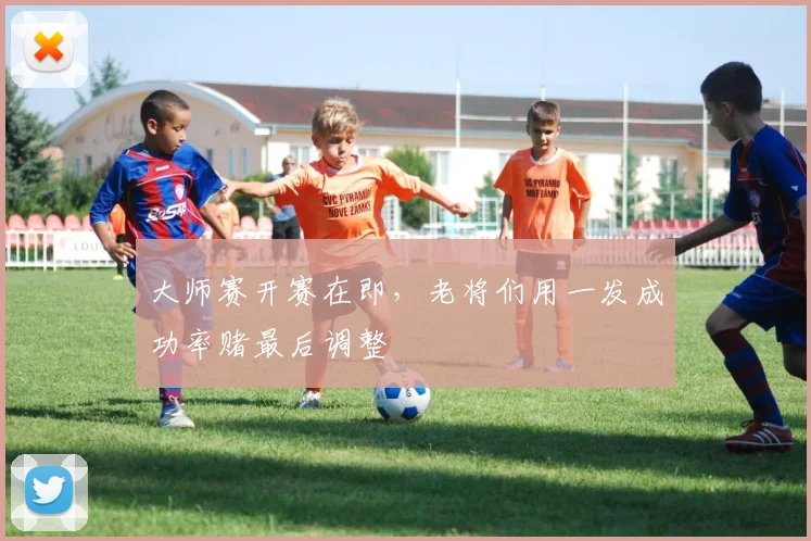 大师赛开赛在即，老将们用一发成功率赌最后调整