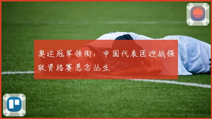 奥运冠军领衔，中国代表团迎战强敌资格赛悬念丛生