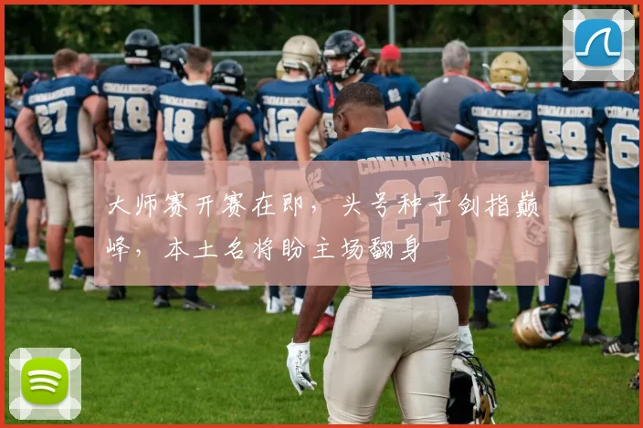 大师赛开赛在即，头号种子剑指巅峰，本土名将盼主场翻身