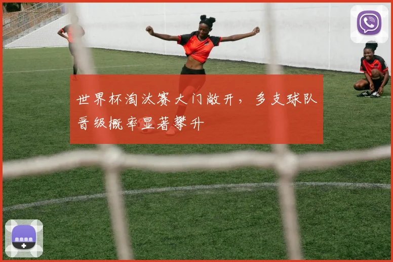 世界杯淘汰赛大门敞开，多支球队晋级概率显著攀升
