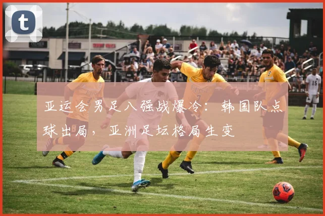亚运会男足八强战爆冷：韩国队点球出局，亚洲足坛格局生变