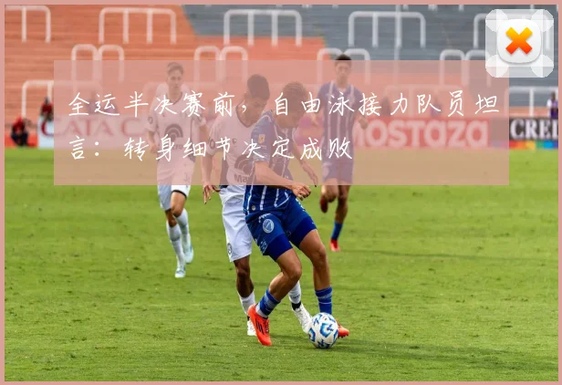 全运半决赛前，自由泳接力队员坦言：转身细节决定成败