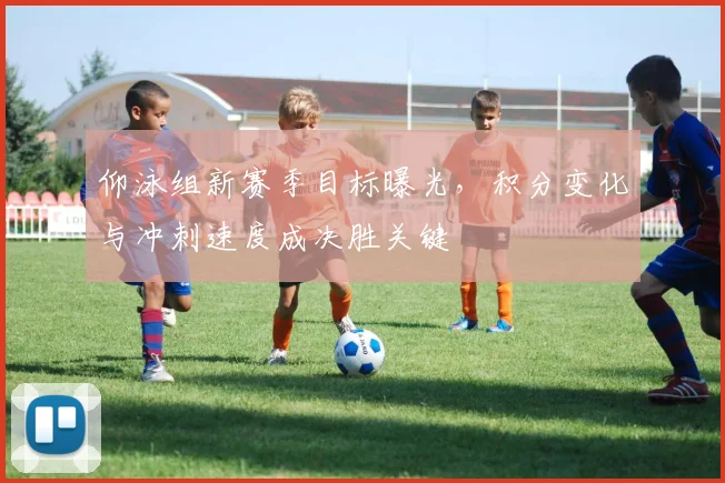 仰泳组新赛季目标曝光，积分变化与冲刺速度成决胜关键