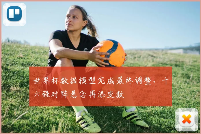 世界杯数据模型完成最终调整，十六强对阵悬念再添变数