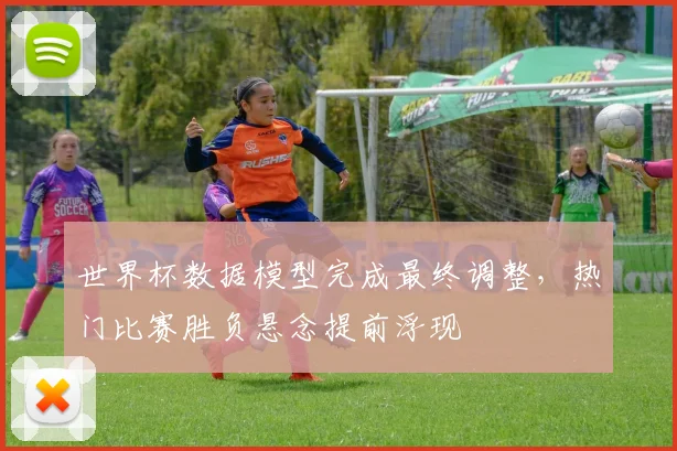 世界杯数据模型完成最终调整，热门比赛胜负悬念提前浮现