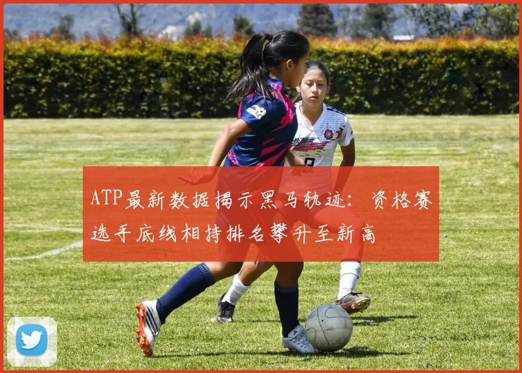 ATP最新数据揭示黑马轨迹：资格赛选手底线相持排名攀升至新高