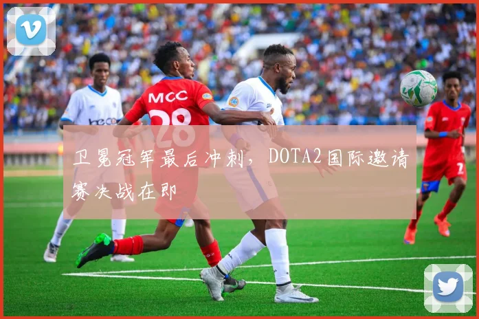 卫冕冠军最后冲刺，DOTA2国际邀请赛决战在即