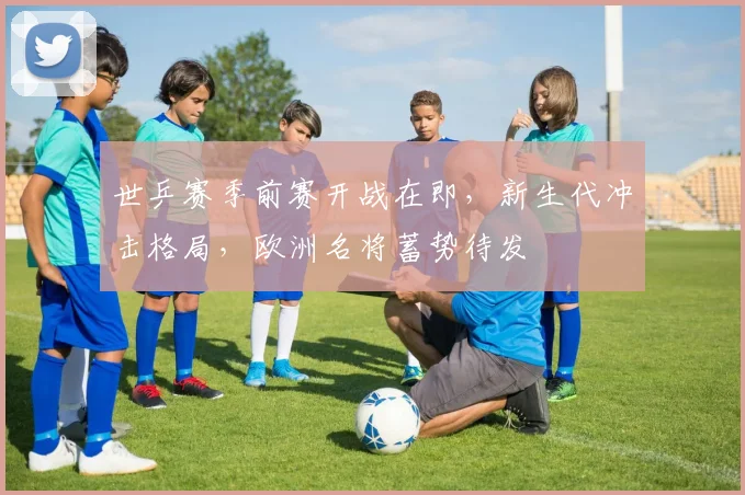 世乒赛季前赛开战在即，新生代冲击格局，欧洲名将蓄势待发