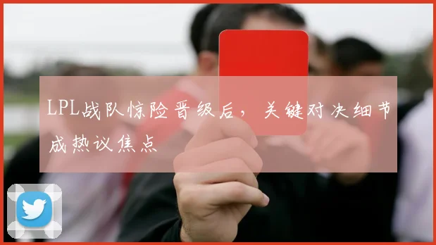 LPL战队惊险晋级后，关键对决细节成热议焦点
