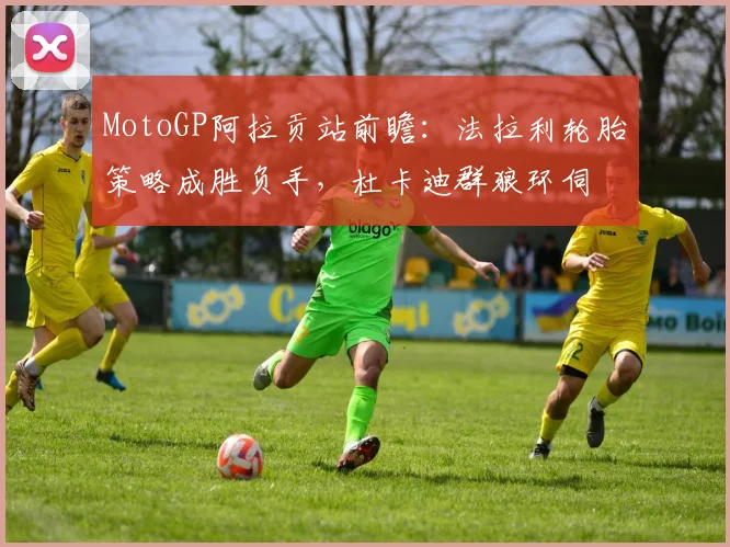 MotoGP阿拉贡站前瞻：法拉利轮胎策略成胜负手，杜卡迪群狼环伺