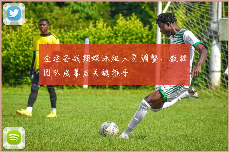 全运备战期蝶泳组人员调整，数据团队成幕后关键推手