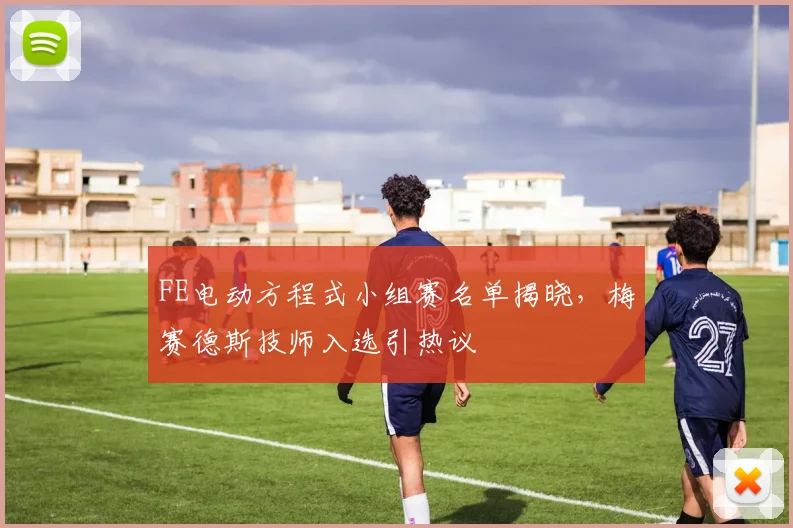 FE电动方程式小组赛名单揭晓，梅赛德斯技师入选引热议