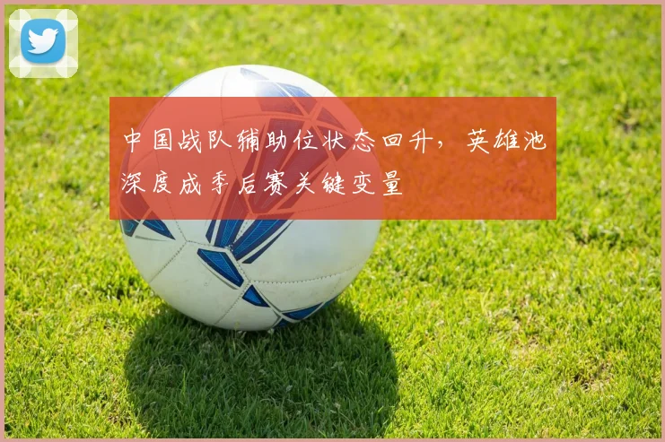 中国战队辅助位状态回升，英雄池深度成季后赛关键变量