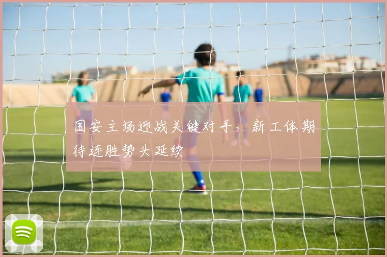 国安主场迎战关键对手，新工体期待连胜势头延续