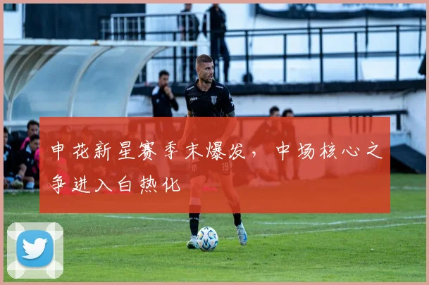 申花新星赛季末爆发，中场核心之争进入白热化