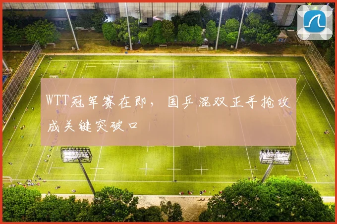 WTT冠军赛在即，国乒混双正手抢攻成关键突破口