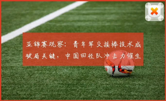 亚锦赛观察：青年军交接棒技术成破局关键，中国田径队冲击力催生新变