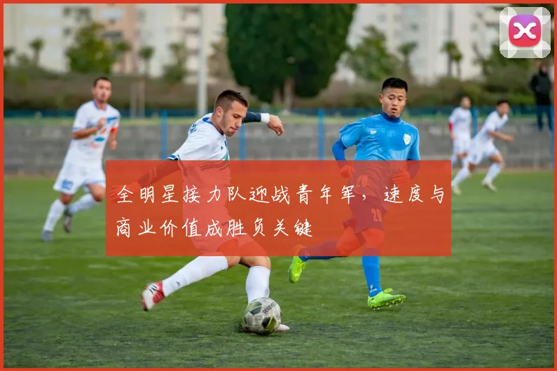 全明星接力队迎战青年军，速度与商业价值成胜负关键