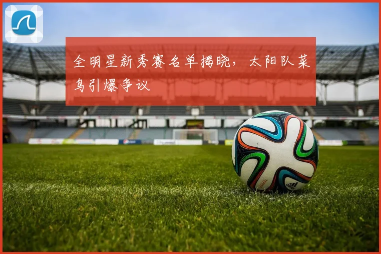 全明星新秀赛名单揭晓，太阳队菜鸟引爆争议