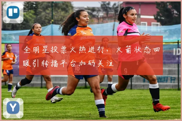 全明星投票火热进行，火箭状态回暖引转播平台加码关注